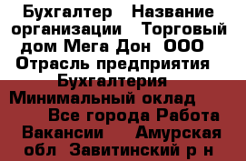 Бухгалтер › Название организации ­ Торговый дом Мега Дон, ООО › Отрасль предприятия ­ Бухгалтерия › Минимальный оклад ­ 30 000 - Все города Работа » Вакансии   . Амурская обл.,Завитинский р-н